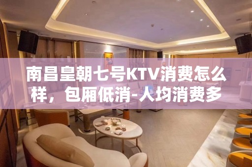 南昌皇朝七号KTV消费怎么样，包厢低消-人均消费多少。