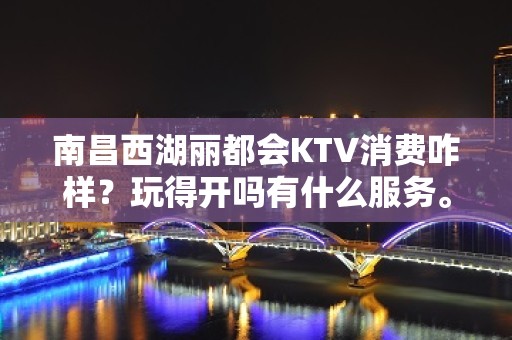 南昌西湖丽都会KTV消费咋样？玩得开吗有什么服务。