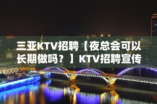 三亚KTV招聘【夜总会可以长期做吗？】KTV招聘宣传日