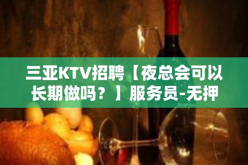 三亚KTV招聘【夜总会可以长期做吗？】服务员-无押金