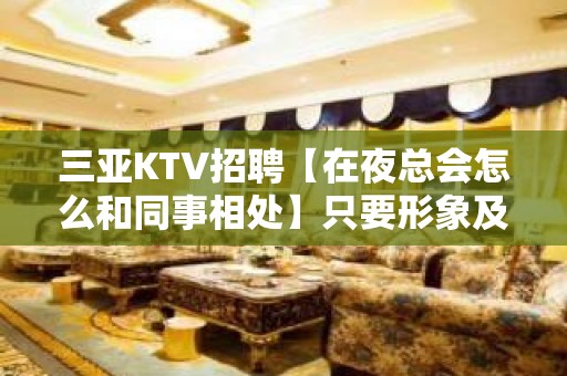 三亚KTV招聘【在夜总会怎么和同事相处】只要形象及格