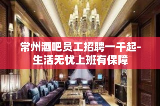 常州酒吧员工招聘一千起-生活无忧上班有保障