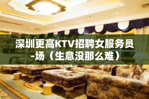 深圳更高KTV招聘女服务员-场（生意没那么难）