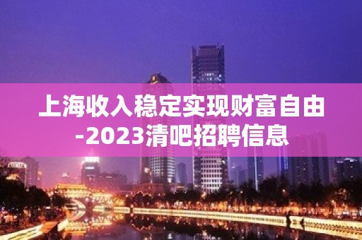 上海收入稳定实现财富自由-2023清吧招聘信息