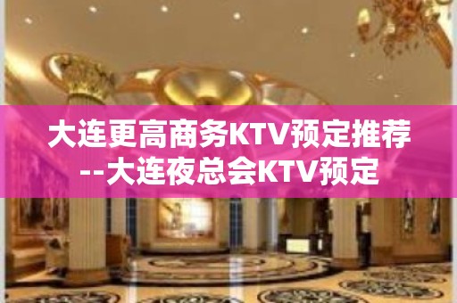 大连更高商务KTV预定推荐--大连夜总会KTV预定