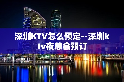 深圳KTV怎么预定--深圳ktv夜总会预订