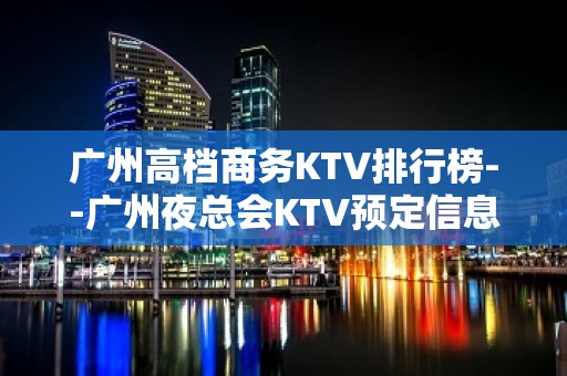 广州高档商务KTV排行榜--广州夜总会KTV预定信息