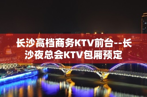 长沙高档商务KTV前台--长沙夜总会KTV包厢预定