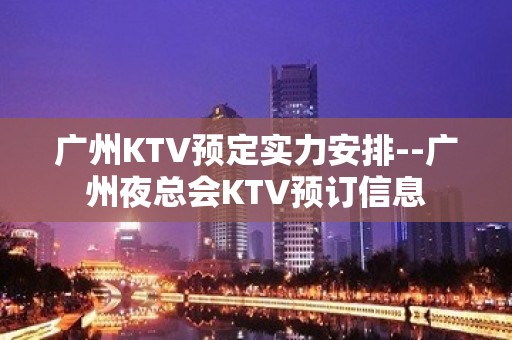 广州KTV预定实力安排--广州夜总会KTV预订信息