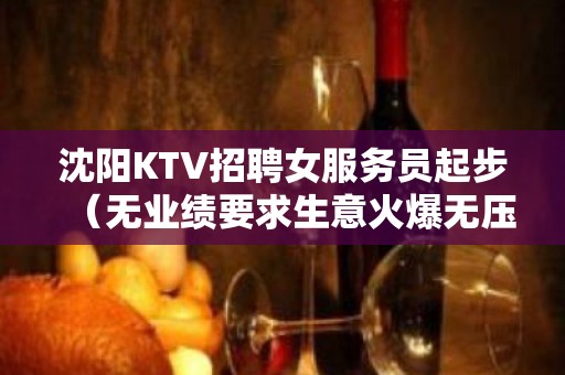 沈阳KTV招聘女服务员起步（无业绩要求生意火爆无压力）