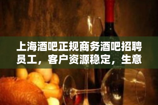 上海酒吧正规商务酒吧招聘员工，客户资源稳定，生意火爆