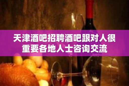 天津酒吧招聘酒吧跟对人很重要各地人士咨询交流