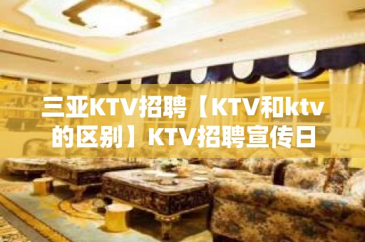 三亚KTV招聘【KTV和ktv的区别】KTV招聘宣传日