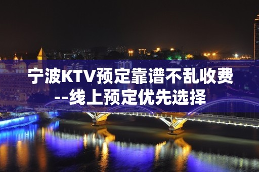 宁波KTV预定靠谱不乱收费--线上预定优先选择