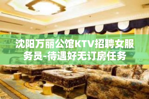 沈阳万丽公馆KTV招聘女服务员-待遇好无订房任务