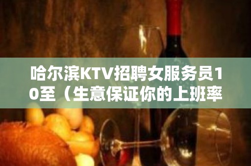 哈尔滨KTV招聘女服务员10至（生意保证你的上班率）