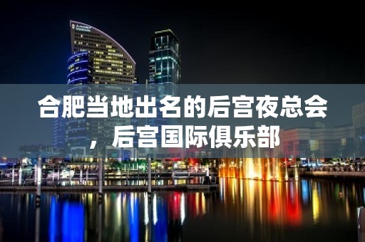 合肥当地出名的后宫夜总会，后宫国际俱乐部