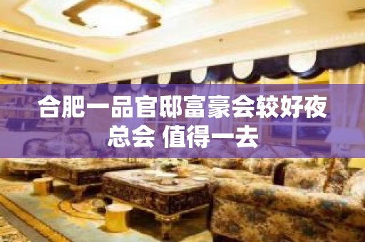 合肥一品官邸富豪会较好夜总会 值得一去