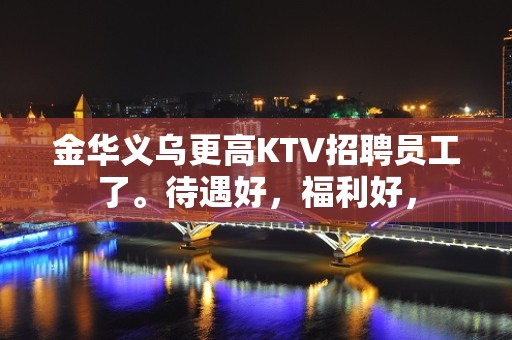 金华义乌更高KTV招聘员工了。待遇好，福利好，