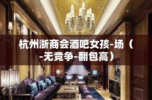 杭州浙商会酒吧女孩-场（-无竞争-翻包高）