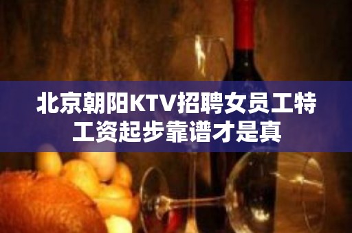 北京朝阳KTV招聘女员工特工资起步靠谱才是真