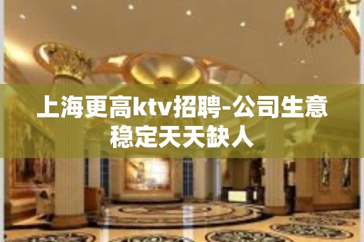 上海更高ktv招聘-公司生意稳定天天缺人