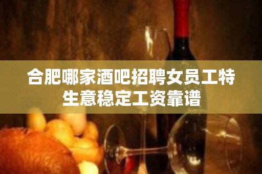 合肥哪家酒吧招聘女员工特生意稳定工资靠谱