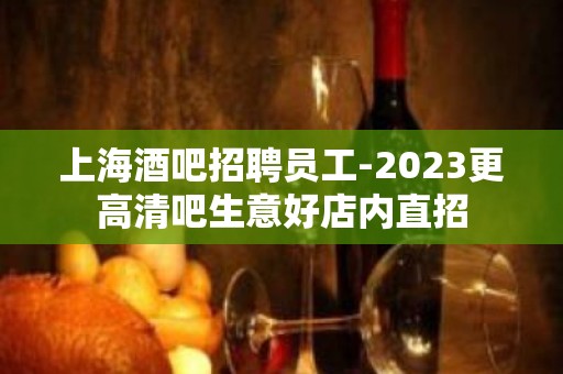 上海酒吧招聘员工-2023更高清吧生意好店内直招