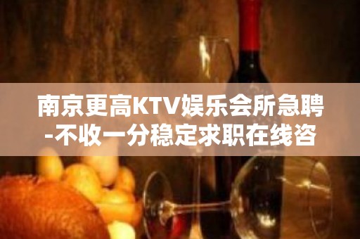 南京更高KTV娱乐会所急聘-不收一分稳定求职在线咨询