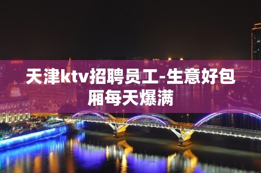 天津ktv招聘员工-生意好包厢每天爆满