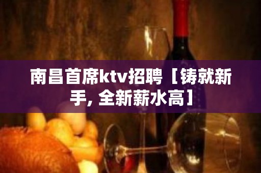 南昌首席ktv招聘［铸就新手, 全新薪水高］