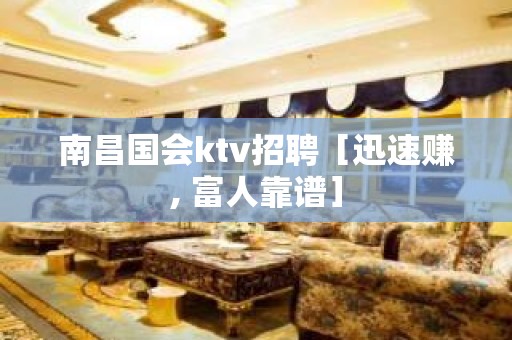 南昌国会ktv招聘［迅速赚, 富人靠谱］