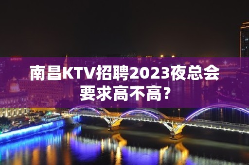 南昌KTV招聘2023夜总会要求高不高？