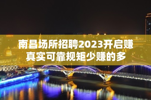 南昌场所招聘2023开启赚真实可靠规矩少赚的多