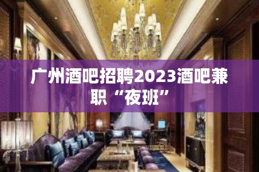 广州酒吧招聘2023酒吧兼职“夜班”