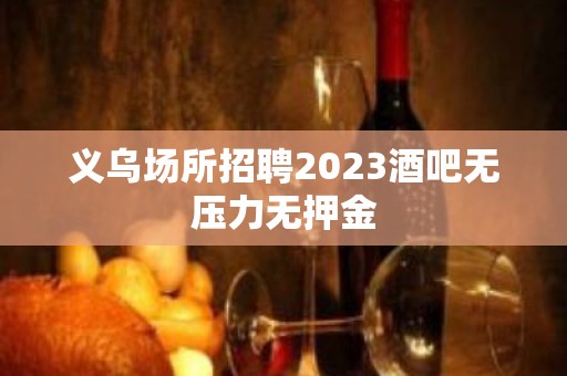 义乌场所招聘2023酒吧无压力无押金