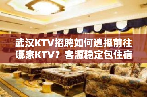 武汉KTV招聘如何选择前往哪家KTV？客源稳定包住宿无任务