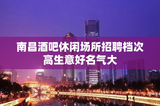 南昌酒吧休闲场所招聘档次高生意好名气大