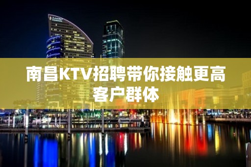 南昌KTV招聘带你接触更高客户群体