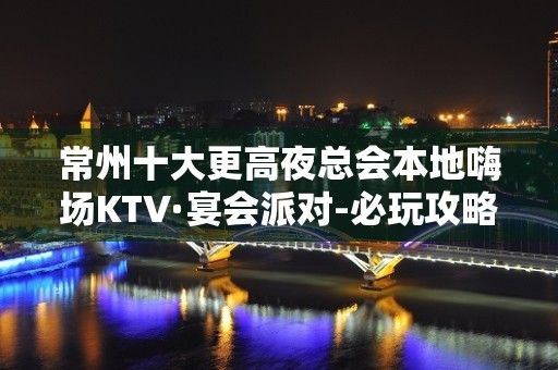 常州十大更高夜总会本地嗨场KTV·宴会派对-必玩攻略