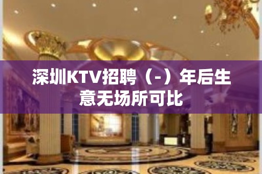 深圳KTV招聘（-）年后生意无场所可比