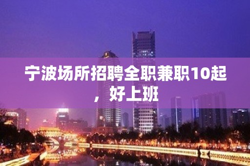 宁波场所招聘全职兼职10起，好上班