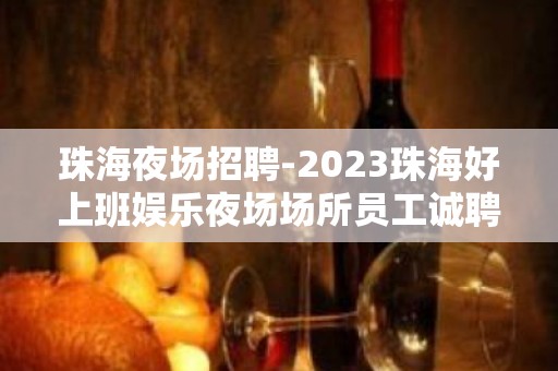 珠海夜场招聘-2023珠海好上班娱乐夜场场所员工诚聘