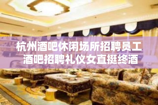 杭州酒吧休闲场所招聘员工 酒吧招聘礼仪女直挺终酒吧