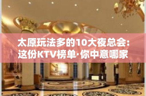 太原玩法多的10大夜总会:这份KTV榜单·你中意哪家呢？