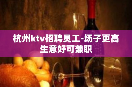 杭州ktv招聘员工-场子更高生意好可兼职