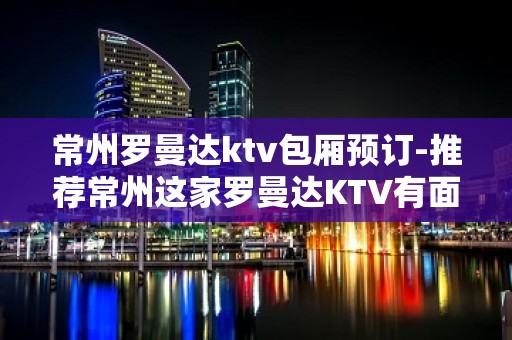 常州罗曼达ktv包厢预订-推荐常州这家罗曼达KTV有面子