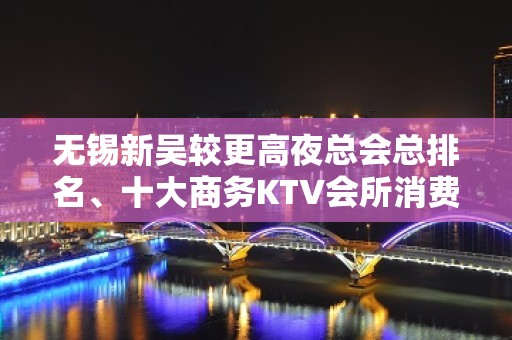 无锡新吴较更高夜总会总排名、十大商务KTV会所消费一览