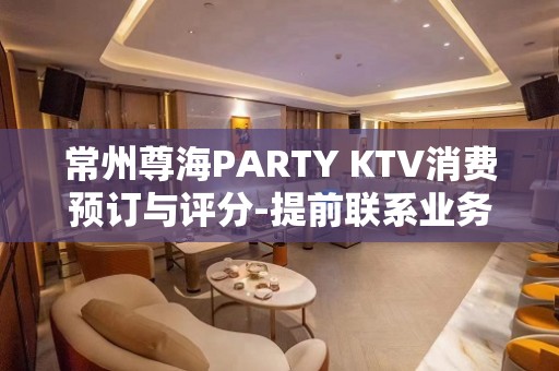 常州尊海PARTY KTV消费预订与评分-提前联系业务经理