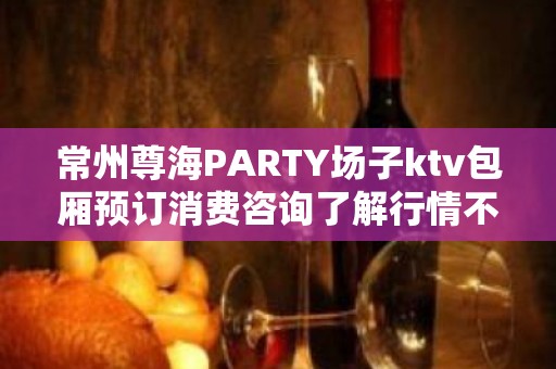 常州尊海PARTY场子ktv包厢预订消费咨询了解行情不用东奔西找